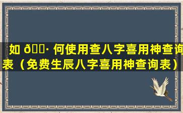 如 🕷 何使用查八字喜用神查询表（免费生辰八字喜用神查询表）